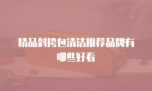 精品斜挎包清洁推荐品牌有哪些好看