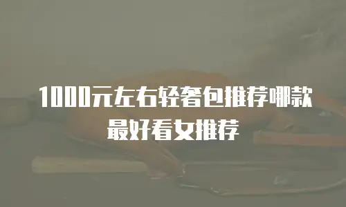 1000元左右轻奢包推荐哪款最好看女推荐