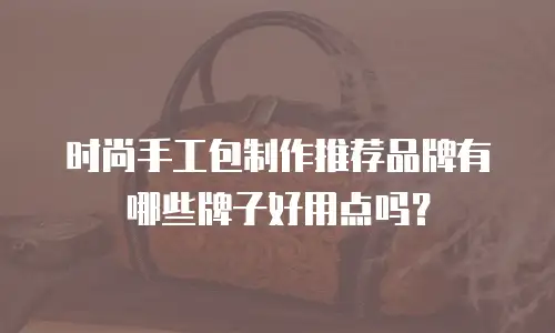 时尚手工包制作推荐品牌有哪些牌子好用点吗？