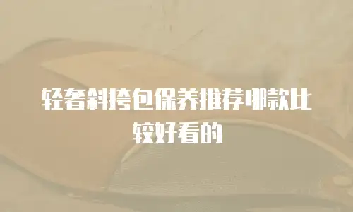 轻奢斜挎包保养推荐哪款比较好看的