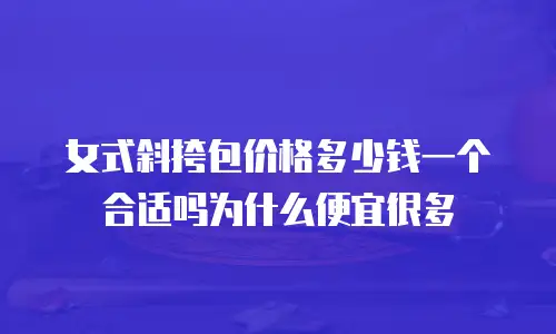 女式斜挎包价格多少钱一个合适吗为什么便宜很多