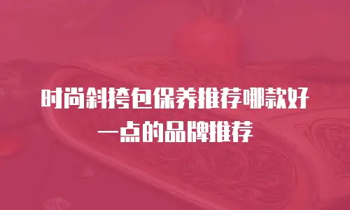 时尚斜挎包保养推荐哪款好一点的品牌推荐