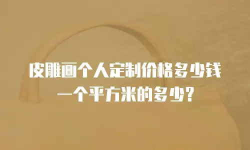 皮雕画个人定制价格多少钱一个平方米的多少？