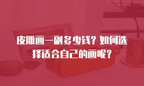 皮雕画一副多少钱？如何选择适合自己的画呢？
