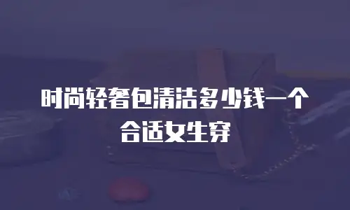 时尚轻奢包清洁多少钱一个合适女生穿