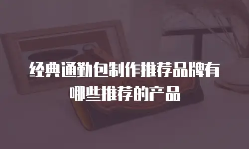 经典通勤包制作推荐品牌有哪些推荐的产品