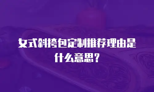 女式斜挎包定制推荐理由是什么意思？