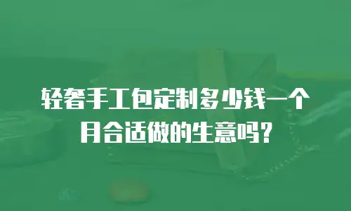 轻奢手工包定制多少钱一个月合适做的生意吗？