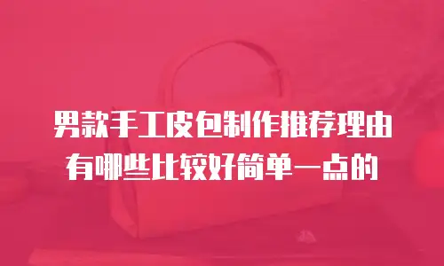 男款手工皮包制作推荐理由有哪些比较好简单一点的