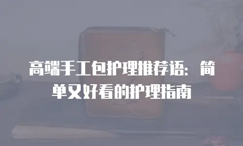 高端手工包护理推荐语：简单又好看的护理指南