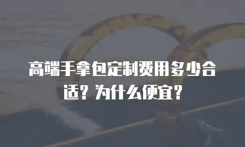 高端手拿包定制费用多少合适？为什么便宜？