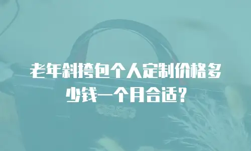 老年斜挎包个人定制价格多少钱一个月合适？