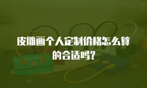 皮雕画个人定制价格怎么算的合适吗？