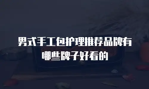 男式手工包护理推荐品牌有哪些牌子好看的