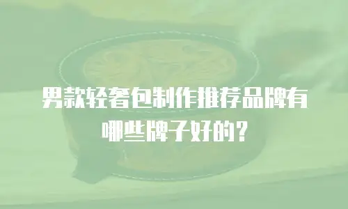 男款轻奢包制作推荐品牌有哪些牌子好的？