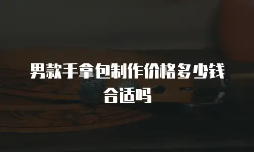 男款手拿包制作价格多少钱合适吗