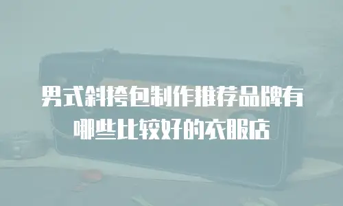 男式斜挎包制作推荐品牌有哪些比较好的衣服店