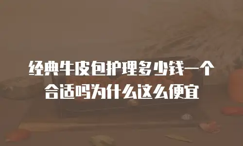 经典牛皮包护理多少钱一个合适吗为什么这么便宜