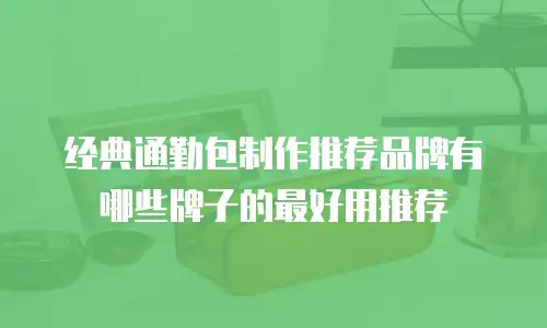 经典通勤包制作推荐品牌有哪些牌子的最好用推荐