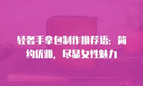 轻奢手拿包制作推荐语：简约优雅，尽显女性魅力