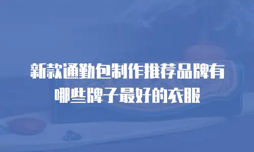 新款通勤包制作推荐品牌有哪些牌子最好的衣服