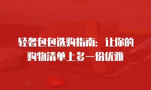 轻奢包包选购指南：让你的购物清单上多一份优雅