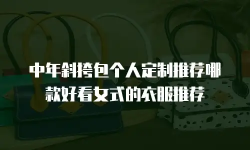 中年斜挎包个人定制推荐哪款好看女式的衣服推荐