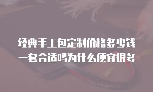 经典手工包定制价格多少钱一套合适吗为什么便宜很多