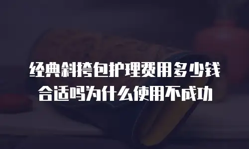 经典斜挎包护理费用多少钱合适吗为什么使用不成功