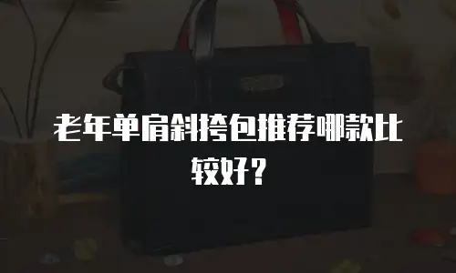 老年单肩斜挎包推荐哪款比较好？