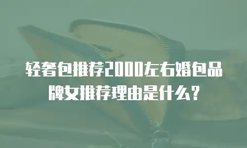 轻奢包推荐2000左右婚包品牌女推荐理由是什么？
