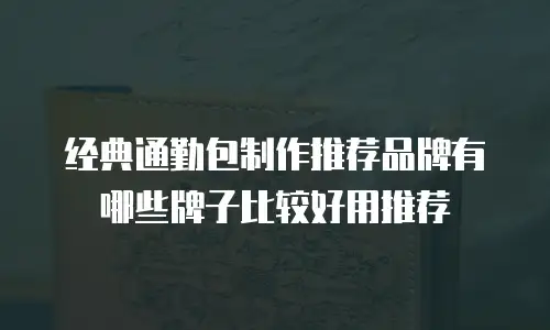 经典通勤包制作推荐品牌有哪些牌子比较好用推荐