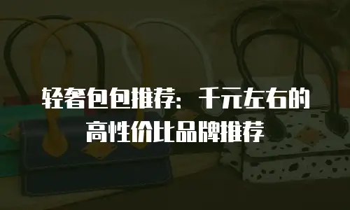 轻奢包包推荐：千元左右的高性价比品牌推荐