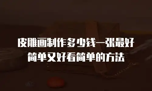 皮雕画制作多少钱一张最好简单又好看简单的方法