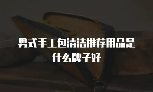 男式手工包清洁推荐用品是什么牌子好