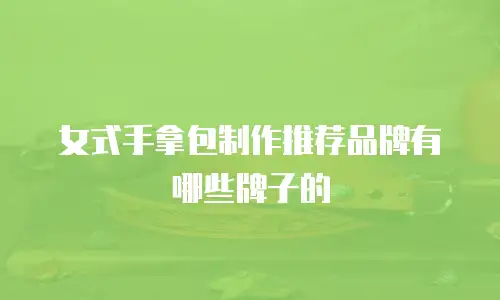女式手拿包制作推荐品牌有哪些牌子的
