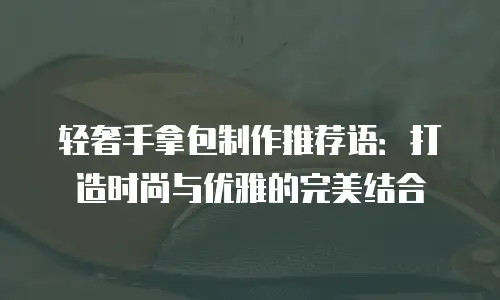 轻奢手拿包制作推荐语：打造时尚与优雅的完美结合