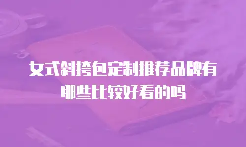 女式斜挎包定制推荐品牌有哪些比较好看的吗