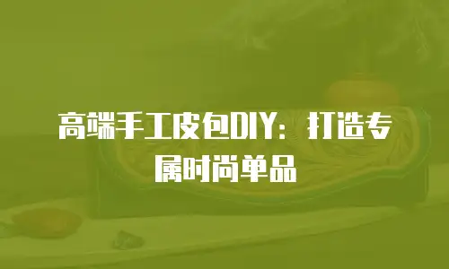 高端手工皮包DIY：打造专属时尚单品