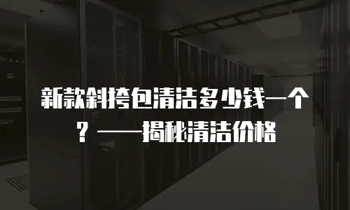  新款斜挎包清洁多少钱一个？&mdash;&mdash;揭秘清洁价格