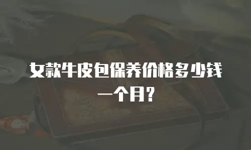 女款牛皮包保养价格多少钱一个月？