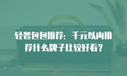 轻奢包包推荐：千元以内推荐什么牌子比较好看？