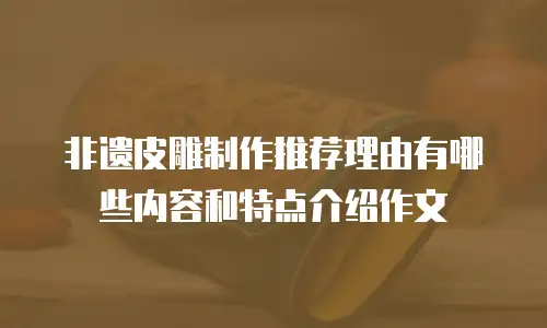 非遗皮雕制作推荐理由有哪些内容和特点介绍作文