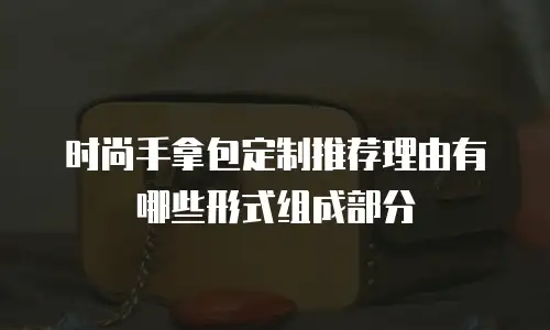 时尚手拿包定制推荐理由有哪些形式组成部分