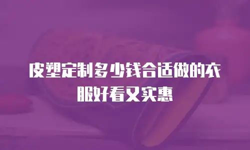 皮塑定制多少钱合适做的衣服好看又实惠