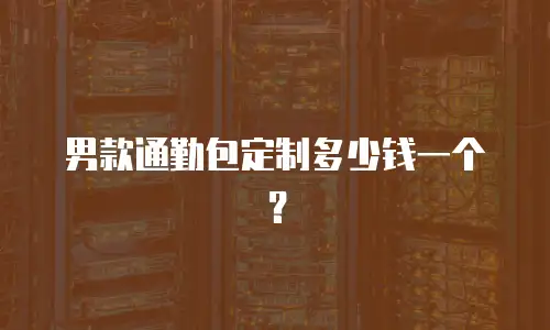 男款通勤包定制多少钱一个？