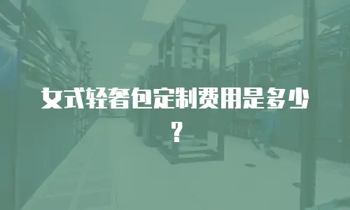 女式轻奢包定制费用是多少？