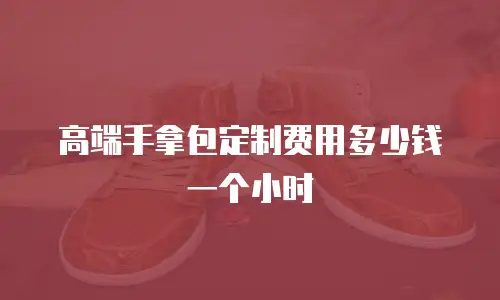 高端手拿包定制费用多少钱一个小时