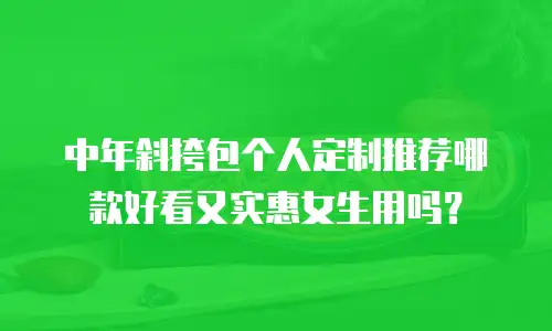 中年斜挎包个人定制推荐哪款好看又实惠女生用吗？