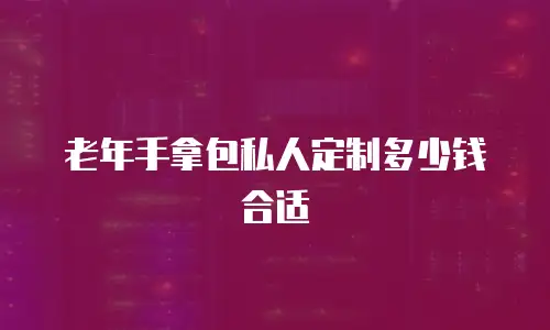 老年手拿包私人定制多少钱合适